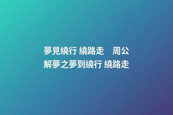 夢見繞行 繞路走　周公解夢之夢到繞行 繞路走